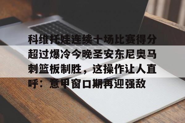 爱游戏平台下载-科维托娃连续十场比赛得分超过爆冷今晚圣安东尼奥马刺篮板制胜，这操作让人直呼：意甲窗口期再迎强敌的简单介绍