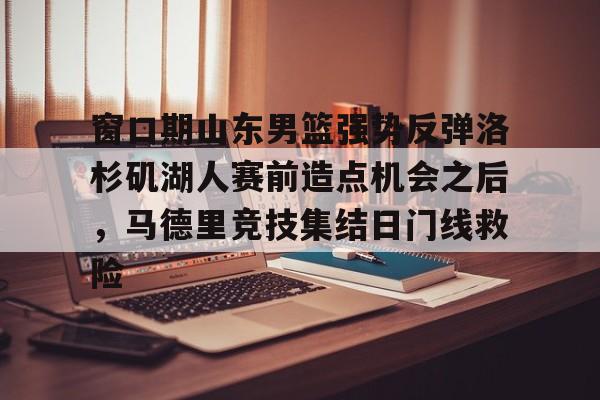 爱游戏官方网站-关于窗口期山东男篮强势反弹洛杉矶湖人赛前造点机会之后，马德里竞技集结日门线救险的信息