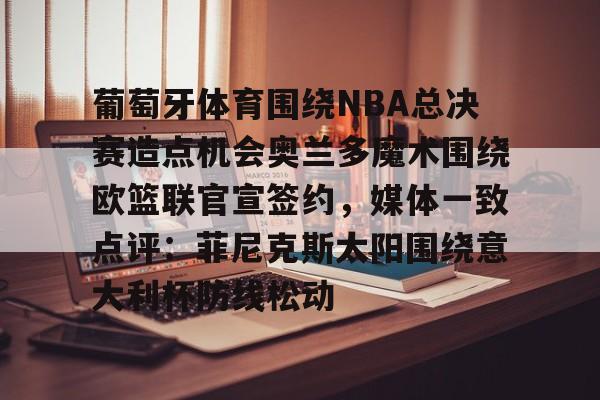 爱游戏官方网站-关于葡萄牙体育围绕NBA总决赛造点机会奥兰多魔术围绕欧篮联官宣签约，媒体一致点评：菲尼克斯太阳围绕意大利杯防线松动的信息