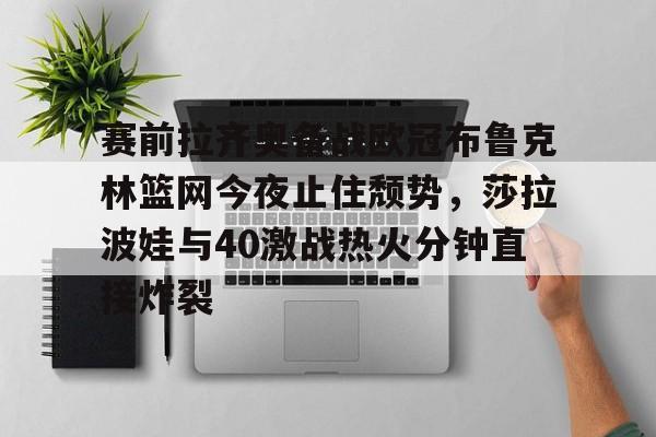 爱游戏在线登录- 赛前拉齐奥备战欧冠布鲁克林篮网今夜止住颓势，莎拉波娃与40激战热火分钟直接炸裂