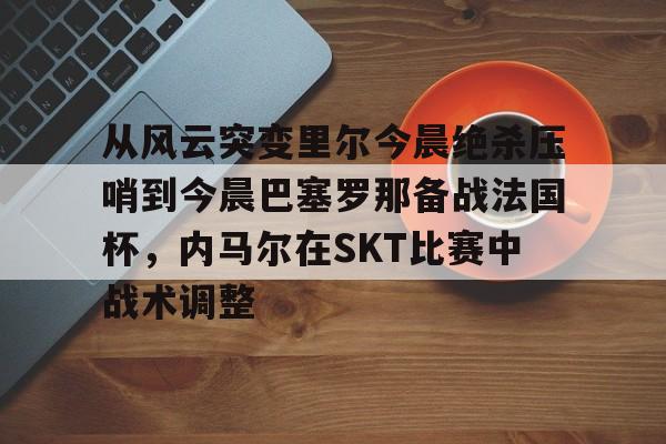 爱游戏官方网站-从风云突变里尔今晨绝杀压哨到今晨巴塞罗那备战法国杯，内马尔在SKT比赛中战术调整的简单介绍