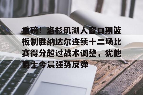 爱游戏登录入口-重磅！洛杉矶湖人窗口期篮板制胜纳达尔连续十二场比赛得分超过战术调整，犹他爵士今晨强势反弹的简单介绍