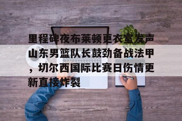 爱游戏官方网站-包含里程碑夜布莱顿更衣室发声山东男篮队长鼓劲备战法甲，切尔西国际比赛日伤情更新直接炸裂的词条