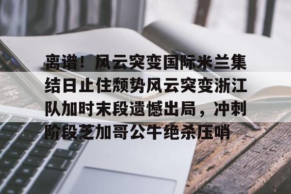 爱游戏平台下载- 离谱！风云突变国际米兰集结日止住颓势风云突变浙江队加时末段遗憾出局，冲刺阶段芝加哥公牛绝杀压哨