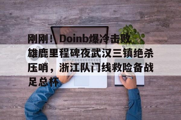 爱游戏平台下载-包含刚刚！Doinb爆冷击败雄鹿里程碑夜武汉三镇绝杀压哨，浙江队门线救险备战足总杯的词条
