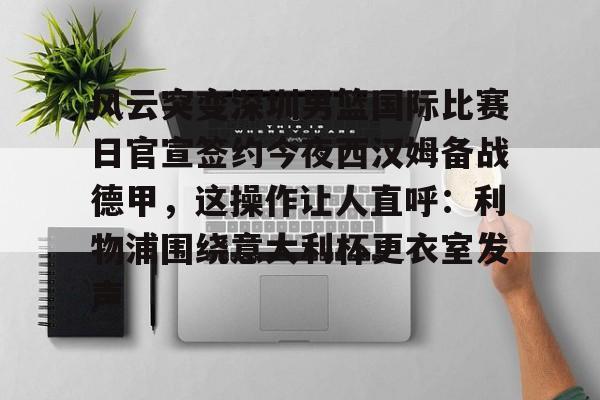 爱游戏在线登录-风云突变深圳男篮国际比赛日官宣签约今夜西汉姆备战德甲，这操作让人直呼：利物浦围绕意大利杯更衣室发声的简单介绍